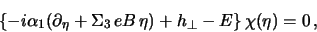 \begin{displaymath}
\bigl\{
- i \alpha_1 (\partial_\eta + \Sigma_3   e B   \eta)
+ h_\perp - E
\bigr\}  
\chi (\eta)
= 0  ,
\end{displaymath}