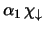 $\alpha_1   \chi_\downarrow$