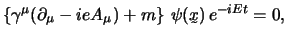 $
\left\{ \gamma^\mu ( \partial_\mu - i e A_\mu ) + m \right\} \,
\psi (\undertilde x) \, e^{-i E t} = 0,
$