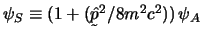 $\psi_S \equiv (1 + ({\undertilde {\hat p}^2} / 8 m^2 c^2)) \, \psi_A$