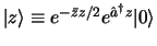 $
\vert z> \equiv e^{-\bar z z / 2} e^{\hat a^@ z} \vert>
$