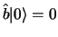 $\hat b \vert> = 0$