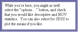 Text Box: While you�re here, you might as well select the �options�� button, and check that you would like descriptive and HOV statistics.  You can also select for SPSS to plot the means if you like. 